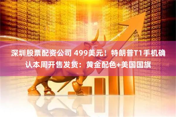 深圳股票配资公司 499美元！特朗普T1手机确认本周开售发货：黄金配色+美国国旗