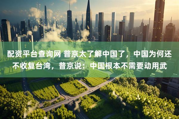配资平台查询网 普京太了解中国了,中国为何还不收复台湾,普京说:中国根本不需要动用武