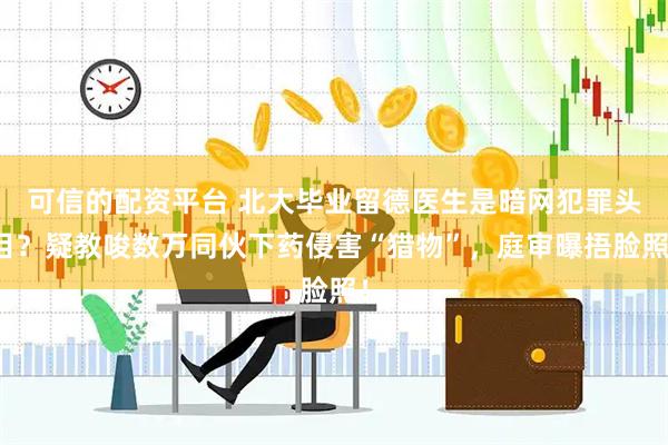 可信的配资平台 北大毕业留德医生是暗网犯罪头目？疑教唆数万同伙下药侵害“猎物”，庭审曝捂脸照！