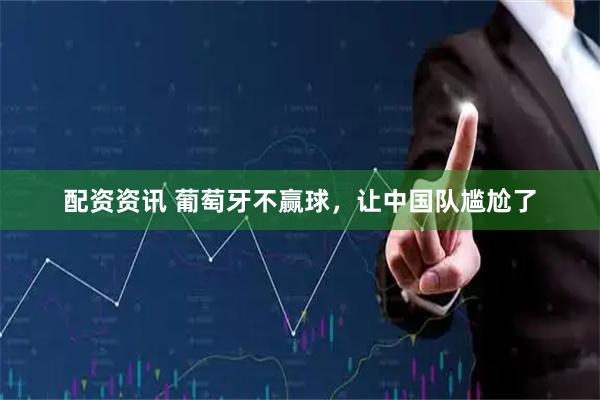 配资资讯 葡萄牙不赢球，让中国队尴尬了
