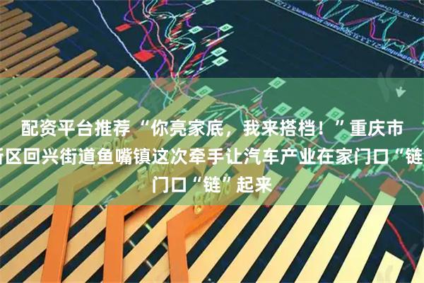 配资平台推荐 “你亮家底，我来搭档！”重庆市两江新区回兴街道鱼嘴镇这次牵手让汽车产业在家门口“链”起来
