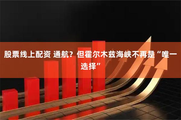 股票线上配资 通航？但霍尔木兹海峡不再是“唯一选择”