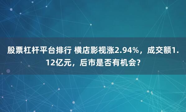 股票杠杆平台排行 横店影视涨2.94%，成交额1.12亿元，后市是否有机会？