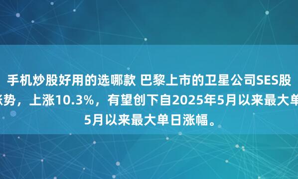 手机炒股好用的选哪款 巴黎上市的卫星公司SES股价延续涨势，上涨10.3%，有望创下自2025年5月以来最大单日涨幅。