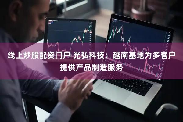 线上炒股配资门户 光弘科技：越南基地为多客户提供产品制造服务