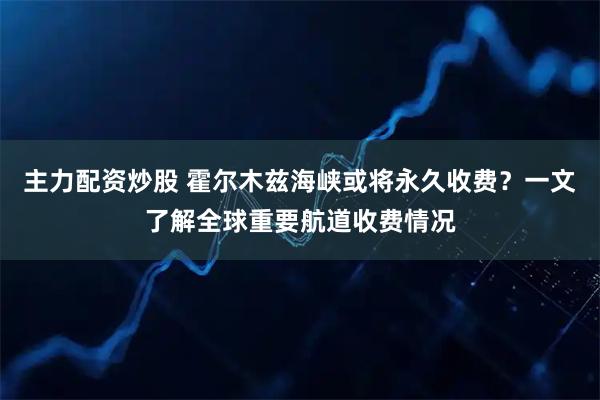 主力配资炒股 霍尔木兹海峡或将永久收费？一文了解全球重要航道收费情况