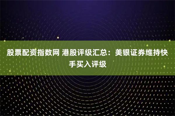 股票配资指数网 港股评级汇总：美银证券维持快手买入评级
