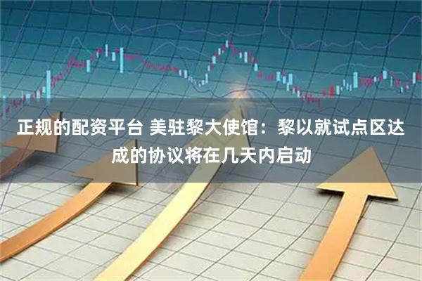 正规的配资平台 美驻黎大使馆：黎以就试点区达成的协议将在几天内启动