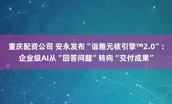 重庆配资公司 安永发布“诣雅元核引擎™2.0”：企业级AI从“回答问题”转向“交付成果”